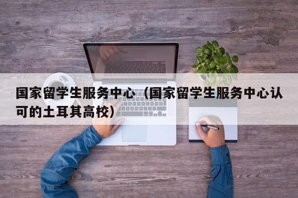 国家留学生服务中心（国家留学生服务中心认可的土耳其高校）