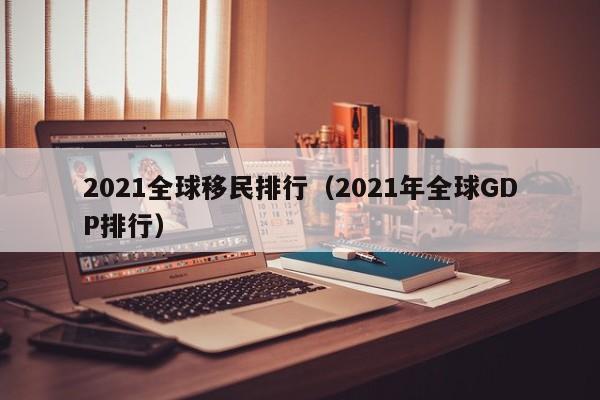 2021全球移民排行（2021年全球GDP排行）
