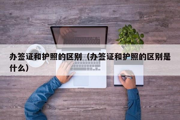 办签证和护照的区别（办签证和护照的区别是什么）