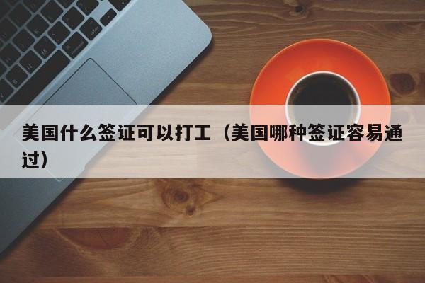 美国什么签证可以打工（美国哪种签证容易通过）