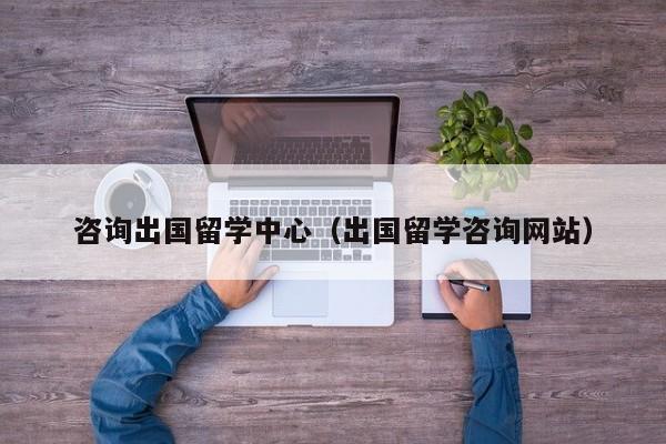 咨询出国留学中心（出国留学咨询网站）