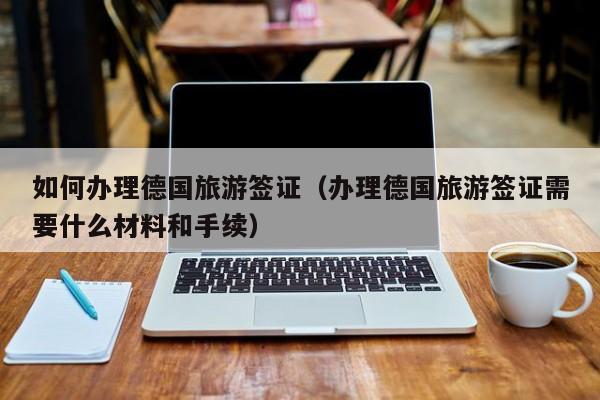 如何办理德国旅游签证（办理德国旅游签证需要什么材料和手续）