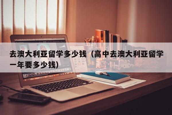 去澳大利亚留学多少钱（高中去澳大利亚留学一年要多少钱）