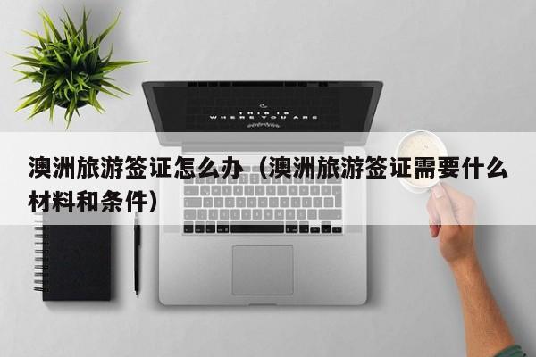 澳洲旅游签证怎么办（澳洲旅游签证需要什么材料和条件）
