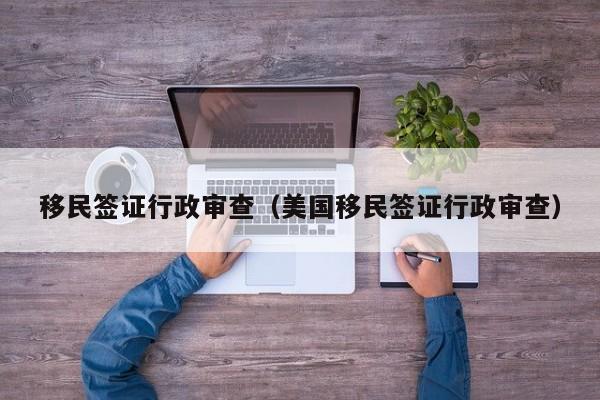 移民签证行政审查（美国移民签证行政审查）