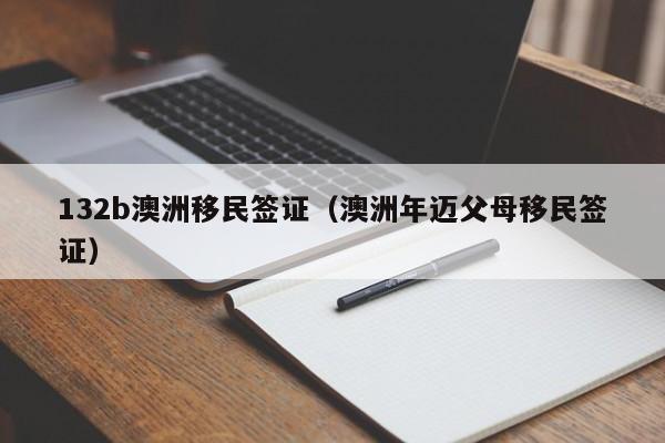 132b澳洲移民签证（澳洲年迈父母移民签证）