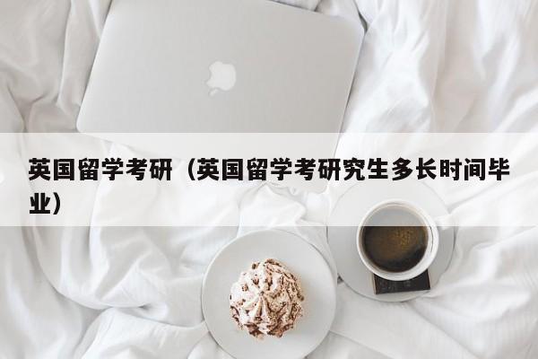 英国留学考研（英国留学考研究生多长时间毕业）