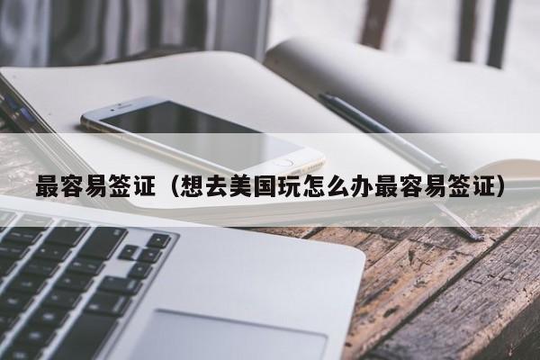 最容易签证（想去美国玩怎么办最容易签证）