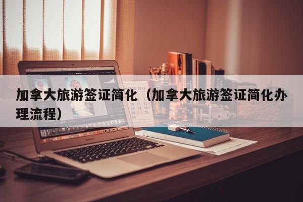 加拿大旅游签证简化（加拿大旅游签证简化办理流程）