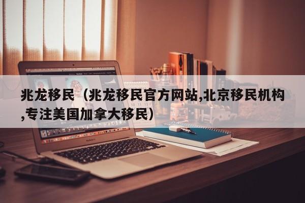 兆龙移民（兆龙移民官方网站,北京移民机构,专注美国加拿大移民）