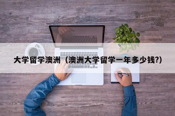 大学留学澳洲（澳洲大学留学一年多少钱?）