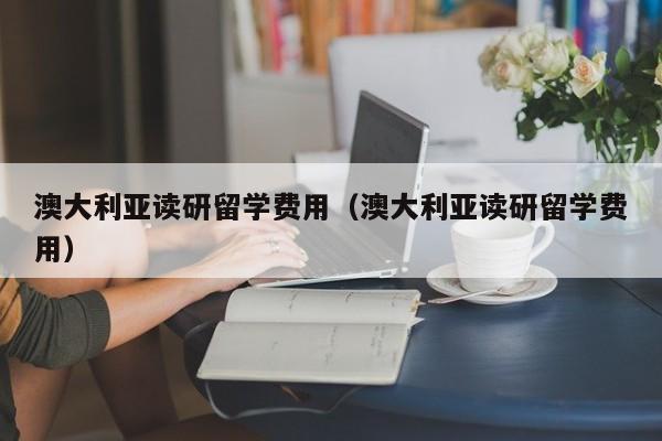 澳大利亚读研留学费用（澳大利亚读研留学费用）