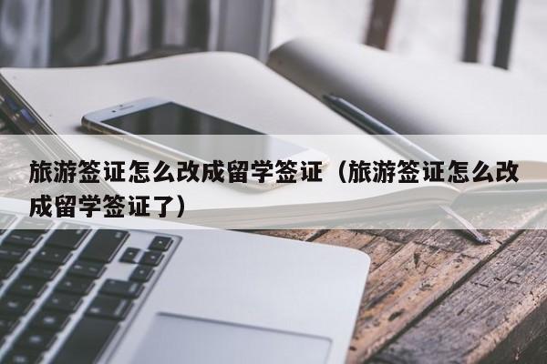 旅游签证怎么改成留学签证（旅游签证怎么改成留学签证了）