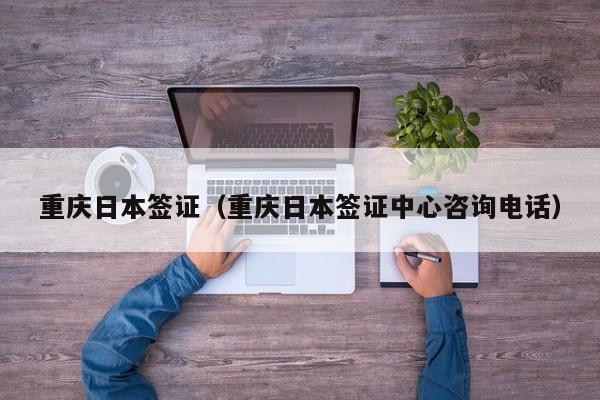 重庆日本签证（重庆日本签证中心咨询电话）