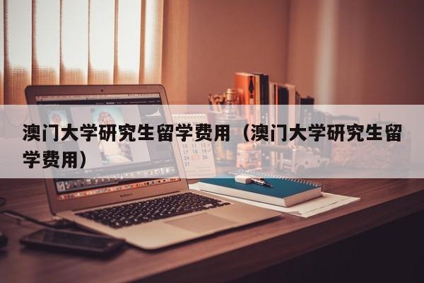 澳门大学研究生留学费用（澳门大学研究生留学费用）
