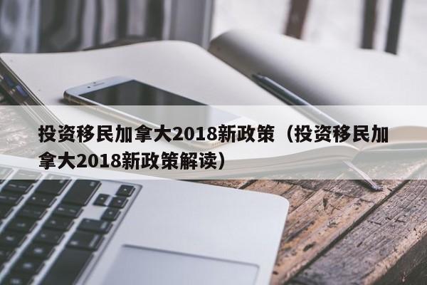 投资移民加拿大2018新政策（投资移民加拿大2018新政策解读）