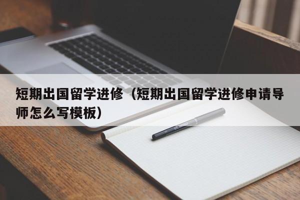 短期出国留学进修（短期出国留学进修申请导师怎么写模板）