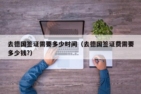 去德国签证需要多少时间（去德国签证费需要多少钱?）