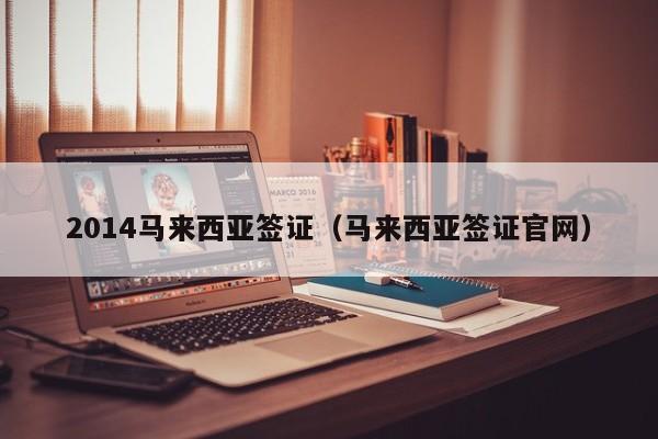 2014马来西亚签证（马来西亚签证官网）