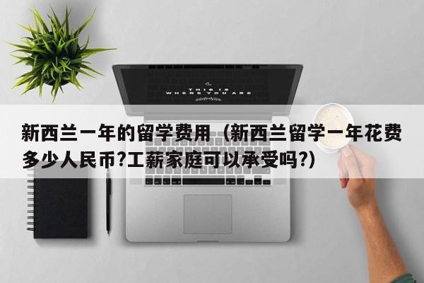 新西兰一年的留学费用（新西兰留学一年花费多少人民币?工薪家庭可以承受吗?）