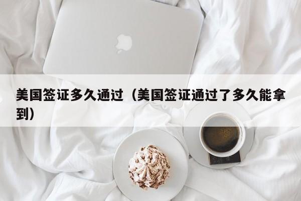 美国签证多久通过（美国签证通过了多久能拿到）