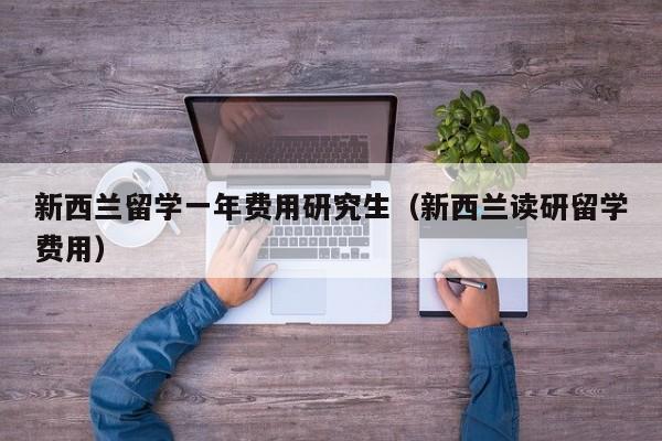 新西兰留学一年费用研究生（新西兰读研留学费用）