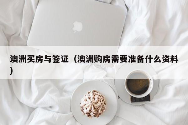 澳洲买房与签证（澳洲购房需要准备什么资料）