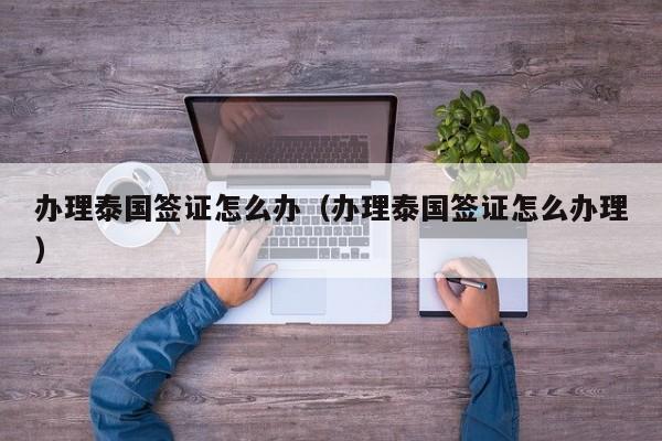 办理泰国签证怎么办（办理泰国签证怎么办理）