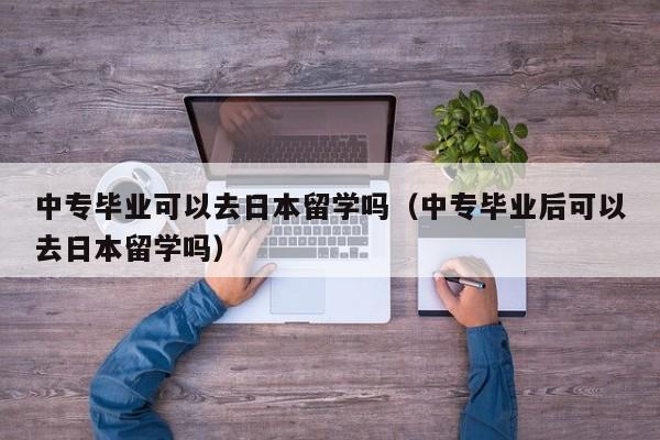 中专毕业可以去日本留学吗（中专毕业后可以去日本留学吗）