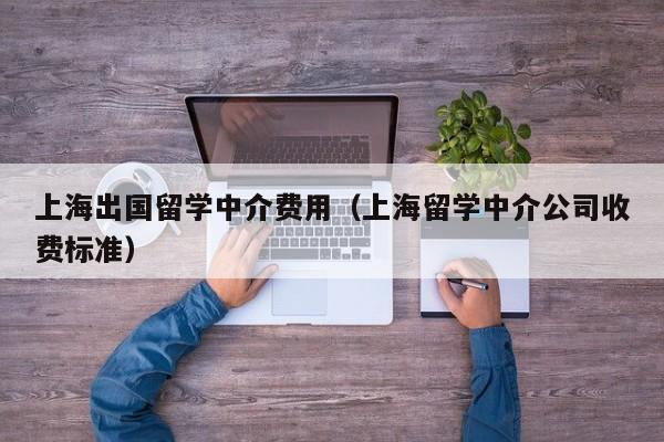 上海出国留学中介费用（上海留学中介公司收费标准）