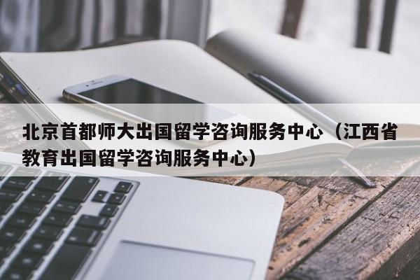 北京首都师大出国留学咨询服务中心（江西省教育出国留学咨询服务中心）