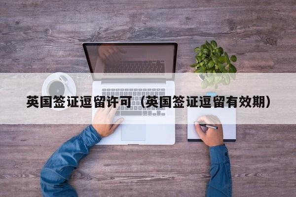 英国签证逗留许可（英国签证逗留有效期）