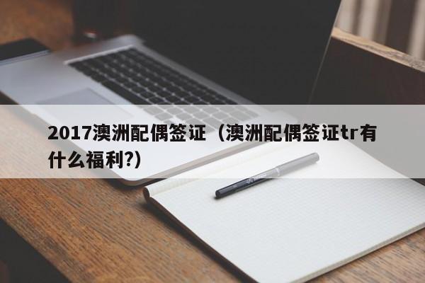 2017澳洲配偶签证（澳洲配偶签证tr有什么福利?）