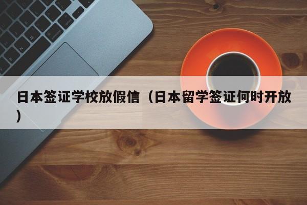 日本签证学校放假信（日本留学签证何时开放）