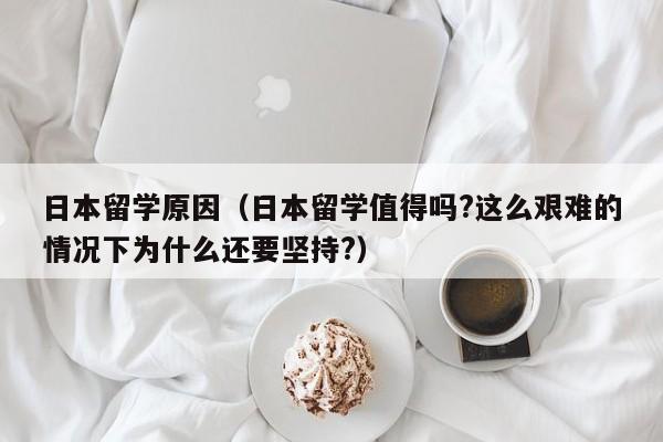 日本留学原因（日本留学值得吗?这么艰难的情况下为什么还要坚持?）