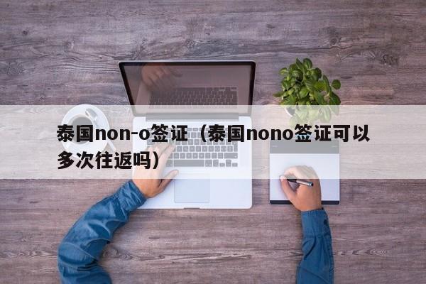 泰国non-o签证（泰国nono签证可以多次往返吗）