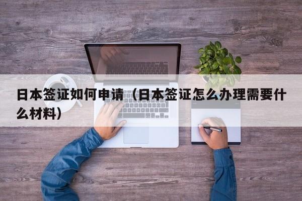 日本签证如何申请（日本签证怎么办理需要什么材料）