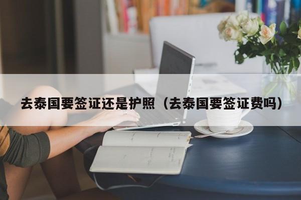 去泰国要签证还是护照（去泰国要签证费吗）