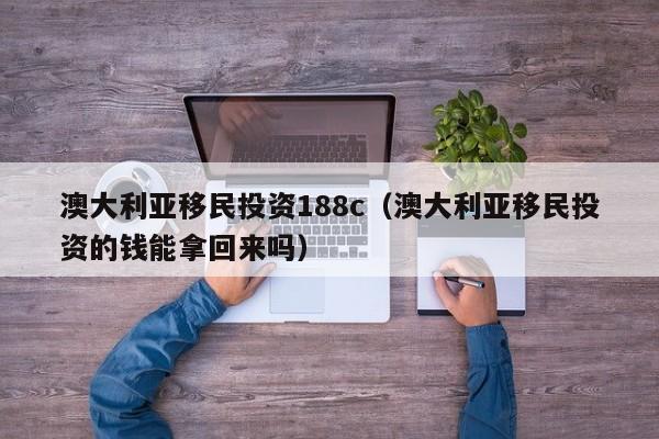 澳大利亚移民投资188c（澳大利亚移民投资的钱能拿回来吗）