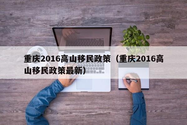 重庆2016高山移民政策（重庆2016高山移民政策最新）
