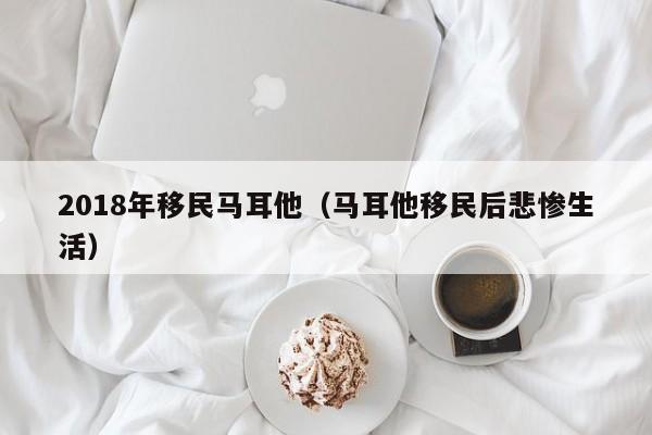 2018年移民马耳他（马耳他移民后悲惨生活）