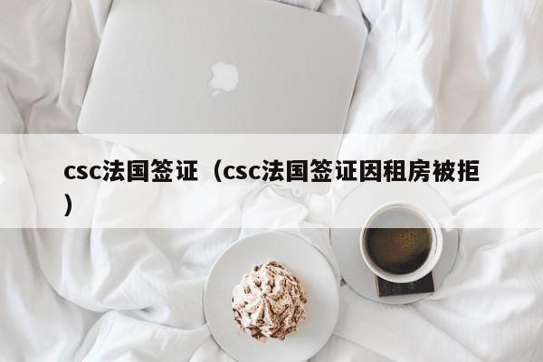 csc法国签证（csc法国签证因租房被拒）