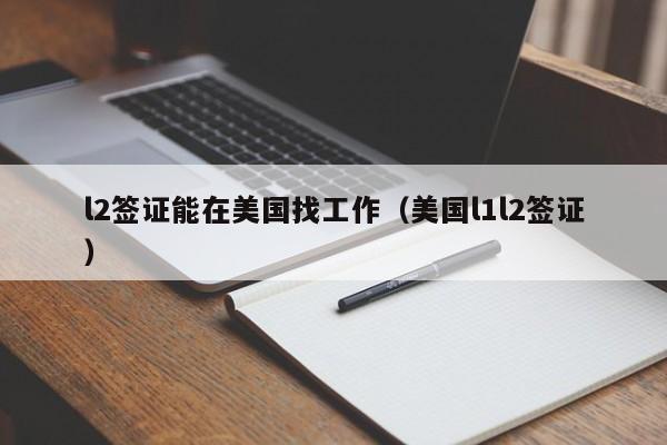 l2签证能在美国找工作（美国l1l2签证）