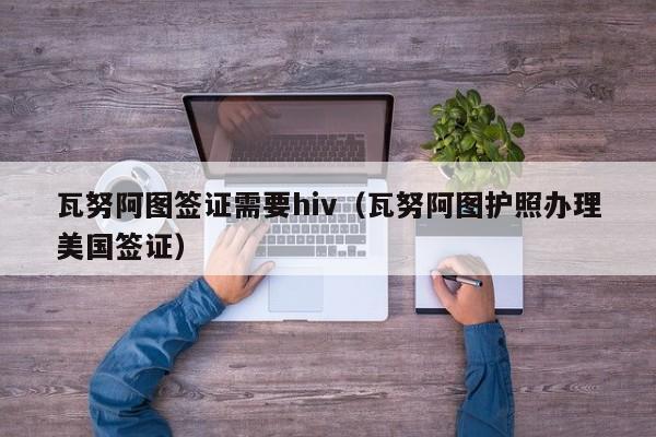 瓦努阿图签证需要hiv（瓦努阿图护照办理美国签证）