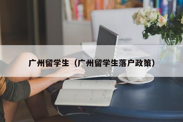 广州留学生（广州留学生落户政策）