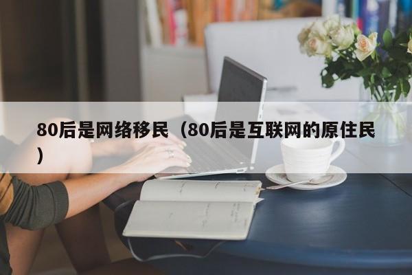 80后是网络移民（80后是互联网的原住民）