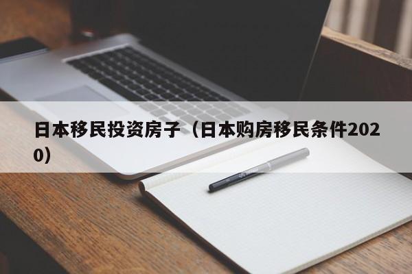 日本移民投资房子（日本购房移民条件2020）