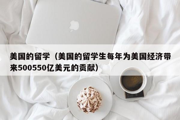 美国的留学（美国的留学生每年为美国经济带来500550亿美元的贡献）