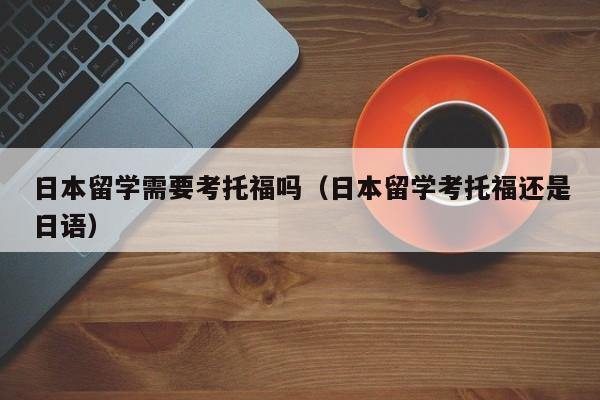 日本留学需要考托福吗（日本留学考托福还是日语）