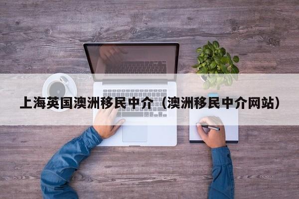 上海英国澳洲移民中介（澳洲移民中介网站）